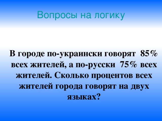 Вопросы на логику В городе по-украински говорят 85% всех жителей, а по-русски 75% всех жителей. Сколько процентов всех жителей города говорят на двух языках? 
