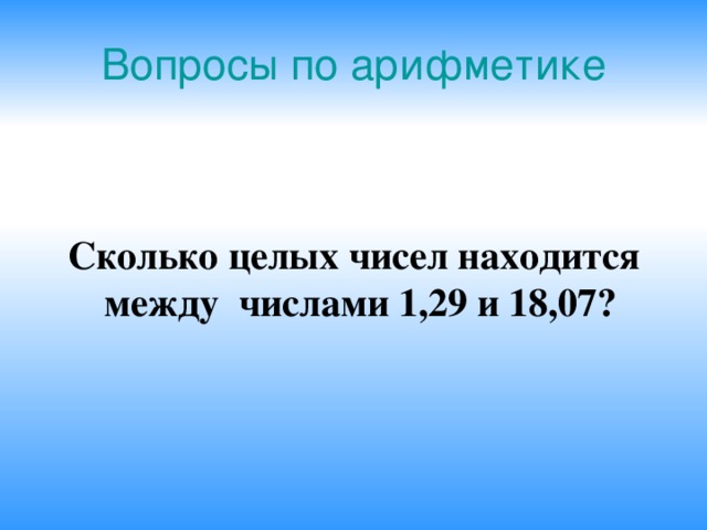 Вопросы по арифметике Сколько целых чисел находится между числами 1,29 и 18,07?   