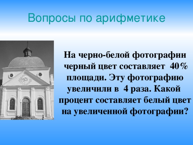 Вопросы по арифметике   На черно-белой фотографии  черный цвет составляет 40%  площади. Эту фотографию увеличили в 4 раза. Какой процент составляет белый цвет на увеличенной фотографии? 