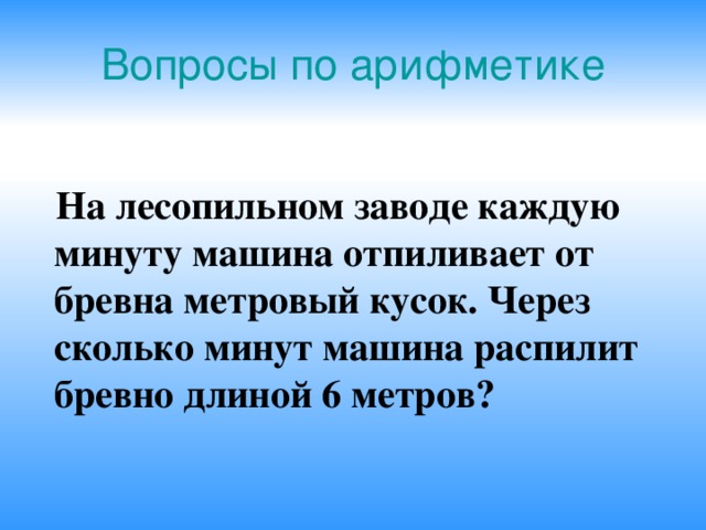 Вопросы по арифметике  На лесопильном заводе каждую минуту машина отпиливает от бревна метровый кусок. Через сколько минут машина распилит бревно длиной 6 метров?  