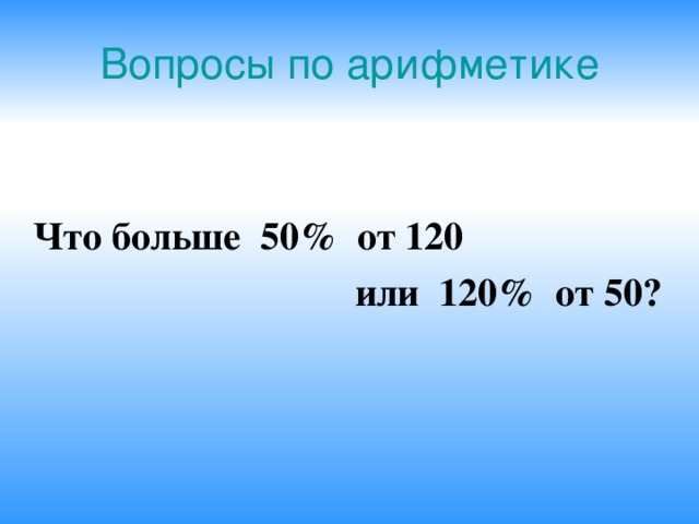 Вопросы по арифметике  Что больше 50% от 120  или 120% от 50? 