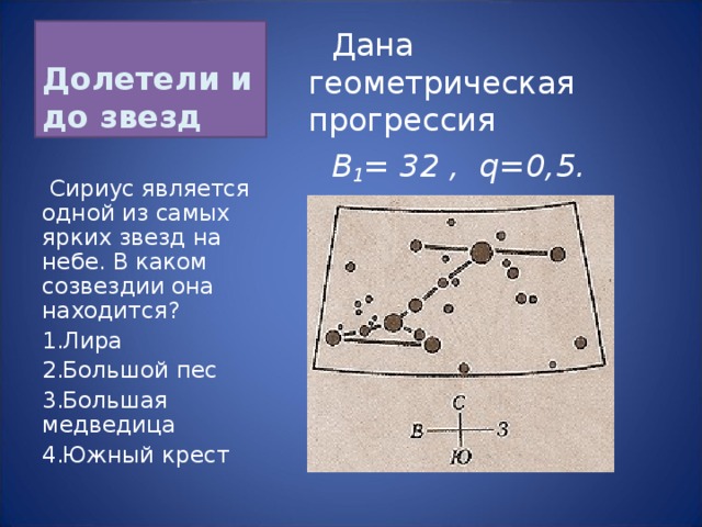 Долетели и до звезд  Дана геометрическая прогрессия  B 1 = 32 , q=0,5.  Найти b 5 .   Сириус является одной из самых ярких звезд на небе. В каком созвездии она находится? Лира Большой пес Большая медведица Южный крест 