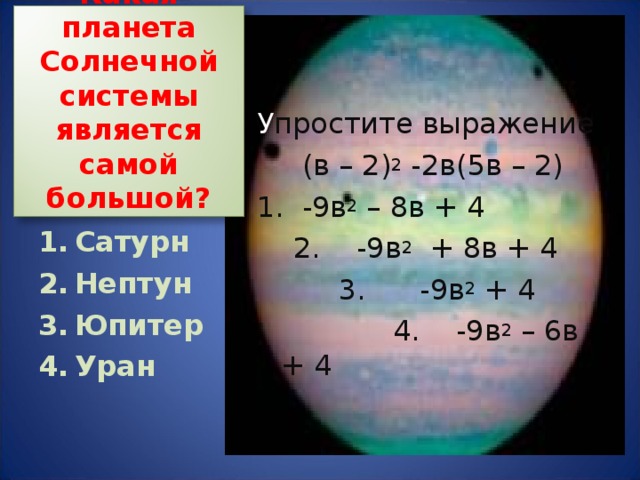 Какая планета Солнечной системы является самой большой? простите выражение  (в – 2) 2 -2в(5в – 2) 1. -9в 2 – 8в + 4  2. -9в 2 + 8в + 4  3. -9в 2 + 4  4. -9в 2 – 6в + 4 Сатурн Нептун Юпитер Уран 