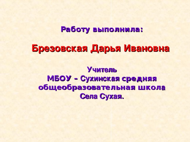 Работу выполнила:  Брезовская Дарья Ивановна  Учитель М Б ОУ – Сухинская средняя общеобразовательная школ а Села Сухая. 
