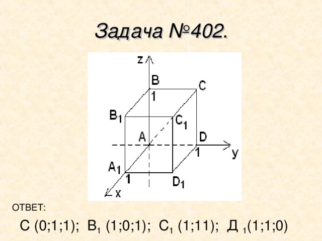 Задача №402. ОТВЕТ: С (0;1;1); В 1 (1;0;1); С 1 (1;11); Д 1 (1;1;0) 