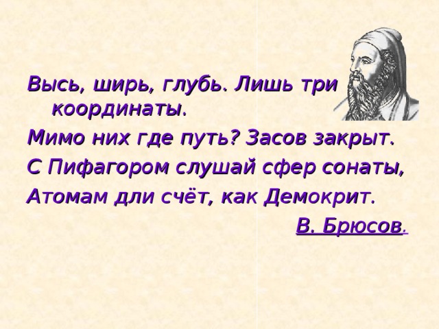 Высь, ширь, глубь. Лишь три координаты. Мимо них где путь? Засов закрыт. С Пифагором слушай сфер сонаты, Атомам дли счёт, как Демокрит.  В. Брюсов . 