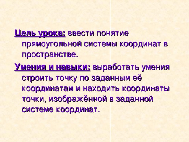 Цель урока: ввести понятие прямоугольной системы координат в пространстве. Умения и навыки: выработать умения строить точку по заданным её координатам и находить координаты точки, изображённой в заданной системе координат. 