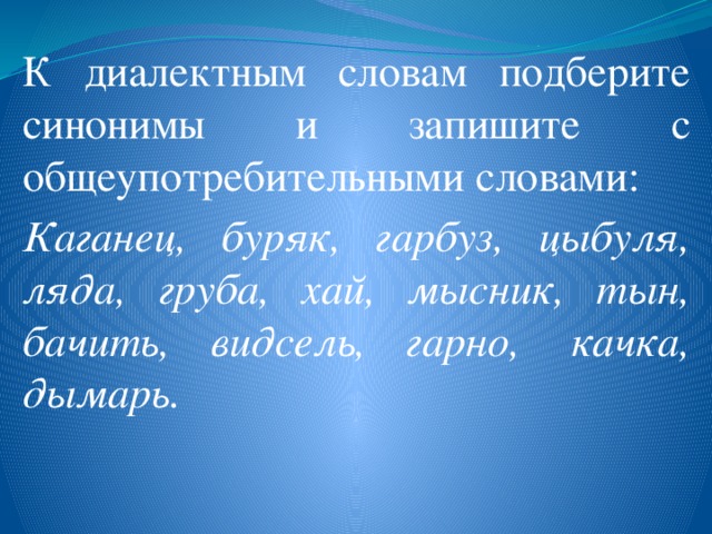 К диалектным словам подберите синонимы и запишите с общеупотребительными словами: Каганец, буряк, гарбуз, цыбуля, ляда, груба, хай, мысник, тын, бачить, видсель, гарно,  качка, дымарь. 