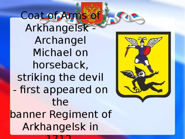 Coat of Arms of Arkhangelsk - Archangel Michael on horseback, striking the devil - first appeared on the banner Regiment  of Arkhangelsk in 1712. 