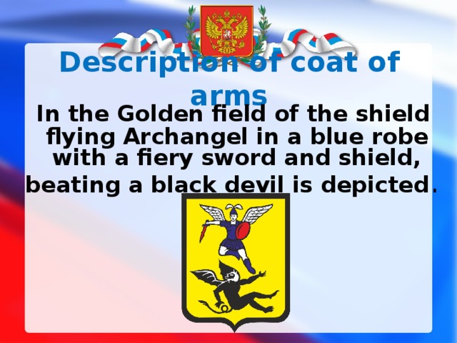 Description of coat of arms  In the Golden field of the shield flying Archangel in a blue robe with a fiery sword and shield, beating a black devil is depicted . 