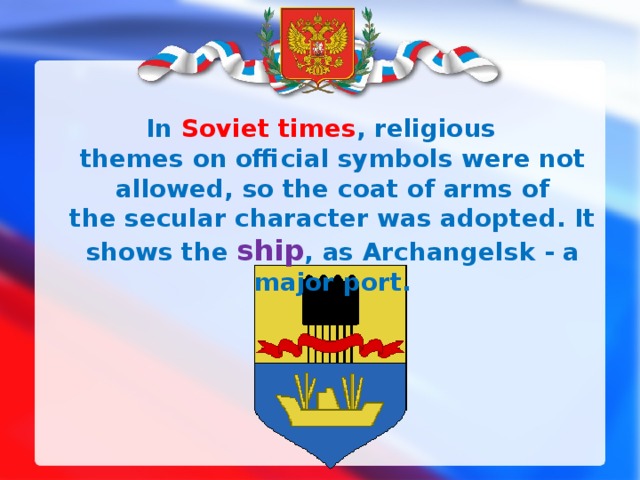 In Soviet times , religious themes  о n official symbols were not allowed, so the coat of arms of the secular character was adopted. It shows the  ship , as Archangelsk - a major port. 