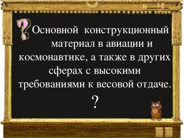  Основной конструкционный материал в авиации и космонавтике, а также в других сферах с высокими требованиями к весовой отдаче. ? 