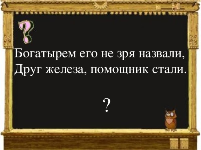 Богатырем его не зря назвали,  Друг железа, помощник стали.   ? 