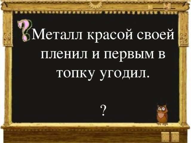 Металл красой своей пленил и первым в топку угодил.   ? 