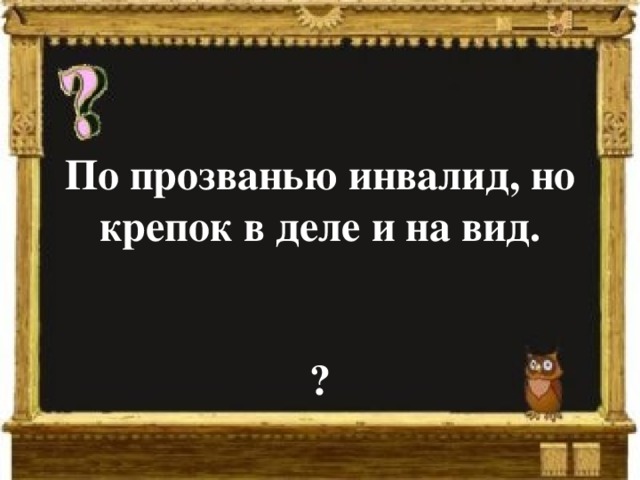 По прозванью инвалид, но крепок в деле и на вид.   ? 