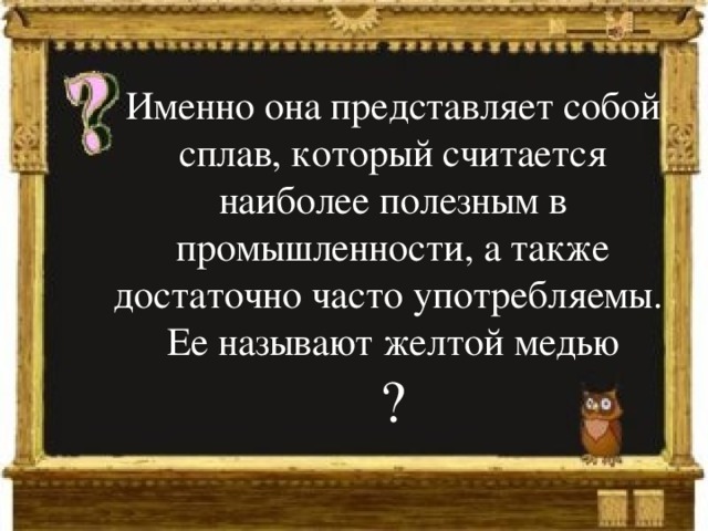 Именно она представляет собой сплав, который считается наиболее полезным в промышленности, а также достаточно часто употребляемы. Ее называют желтой медью ? 