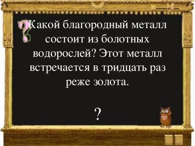 Какой благородный металл состоит из болотных водорослей? Этот металл встречается в тридцать раз реже золота. ? 