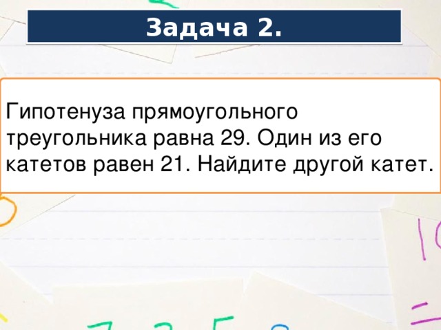 Задача 2. Гипотенуза прямоугольного треугольника равна 29. Один из его катетов равен 21. Найдите другой катет. 