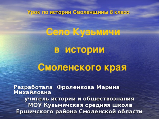 Урок по истории Смоленщины 8 класс  Село Кузьмичи  в истории  Смоленского края Разработала Фроленкова Марина Михайловна учитель истории и обществознания  МОУ Кузьмичская средняя школа Ершичского района Смоленской области    