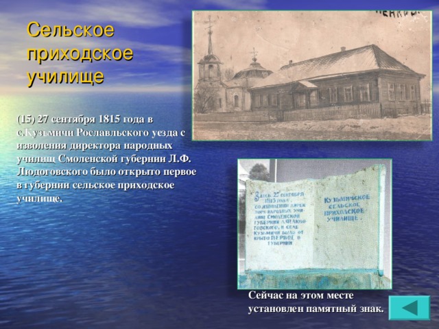 Сельское приходское училище (15) 27 сентября 1815 года в с.Кузьмичи Рославльского уезда с изволения директора народных училищ Смоленской губернии Л.Ф. Людоговского было открыто первое в губернии сельское приходское училище. Сейчас на этом месте установлен памятный знак. 