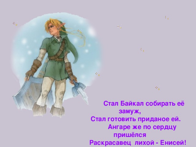  Стал Байкал собирать её замуж,  Стал готовить приданое ей.  Ангаре же по сердцу пришёлся  Раскрасавец лихой - Енисей!  