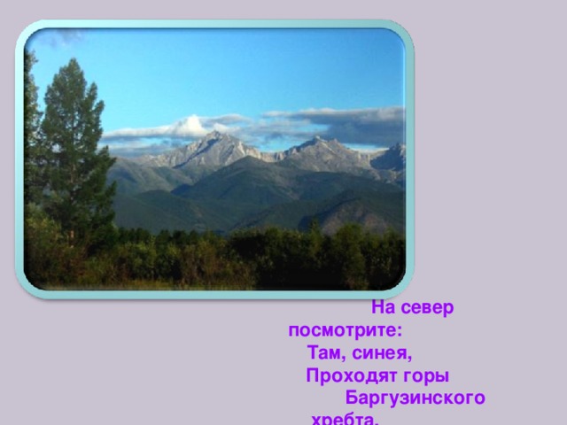  На север посмотрите: Там, синея,  Проходят горы  Баргузинского хребта. 