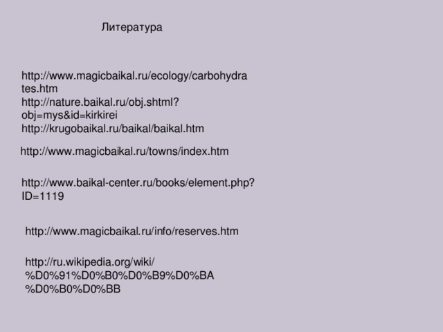 Литература http://www.magicbaikal.ru/ecology/carbohydrates.htm http://nature.baikal.ru/obj.shtml?obj=mys&id=kirkirei http://krugobaikal.ru/baikal/baikal.htm http://www.magicbaikal.ru/towns/index.htm http://www.baikal-center.ru/books/element.php?ID=1119 http://www.magicbaikal.ru/info/reserves.htm http://ru.wikipedia.org/wiki/%D0%91%D0%B0%D0%B9%D0%BA%D0%B0%D0%BB 