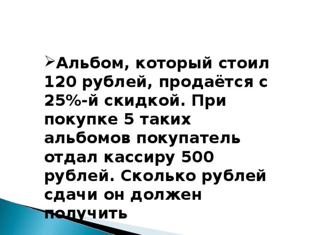 500 рублей сдачи сколько. Чайник который стоил 800 рублей продается с 5 скидкой при покупке этого. Альбом который стоил 120 рублей продается с 25 скидкой при покупке. Набор ручек который стоил 80 рублей продается с 25 процентной скидкой. Альбом сколько рублей.