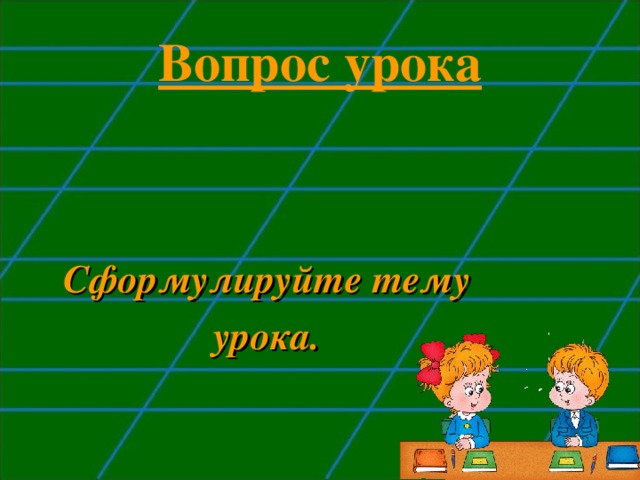 Вопрос урока Сформулируйте тему урока. 