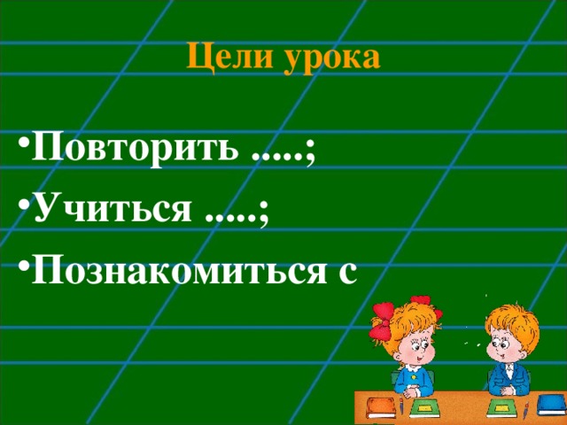 Цели урока Повторить .....; Учиться .....; Познакомиться с 