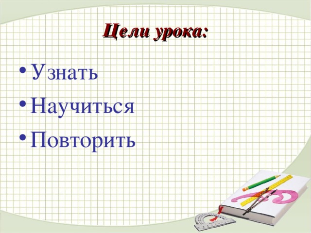 Цели урока: Узнать Научиться Повторить 