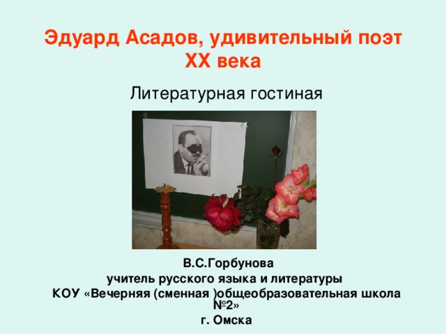 Эдуард Асадов, удивительный поэт ХХ века Литературная гостиная  В.С.Горбунова учитель русского языка и литературы КОУ «Вечерняя (сменная )общеобразовательная школа №2» г. Омска 