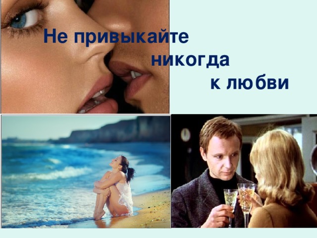 Не привыкайте  никогда  к любви 