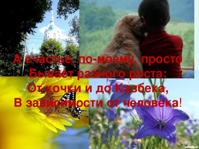 А счастье, по-моему, просто  Бывает разного роста:  От кочки и до Казбека,  В зависимости от человека ! 