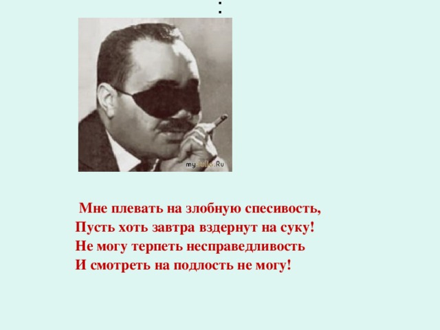 :  Мне плевать на злобную спесивость,  Пусть хоть завтра вздернут на суку!  Не могу терпеть несправедливость  И смотреть на подлость не могу!  