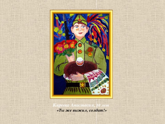 Киреева Анастасия, 10 лет  «Ты же выжил, солдат!» 
