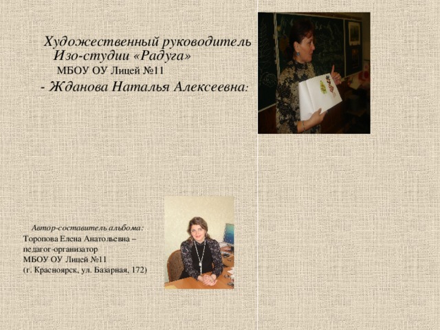  Художественный руководитель Изо-студии «Радуга» МБОУ ОУ Лицей №11  - Жданова Наталья Алексеевна :   Автор-составитель альбома:  Торопова Елена Анатольевна – педагог-организатор МБОУ ОУ Лицей №11 (г. Красноярск, ул. Базарная, 172) 