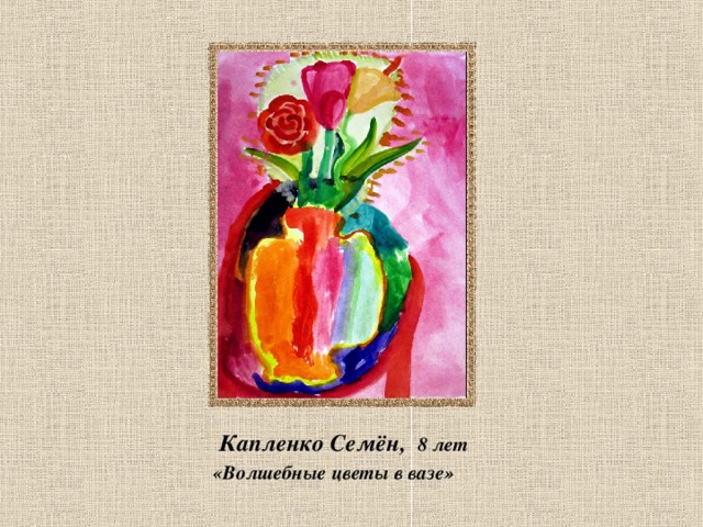  Капленко Семён, 8 лет  «Волшебные цветы в вазе»  
