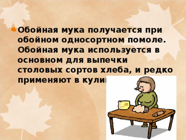 Обойная мука получается при обойном односортном помоле.  Обойная мука используется в основном для выпечки столовых сортов хлеба, и редко применяют в кулинарии.  