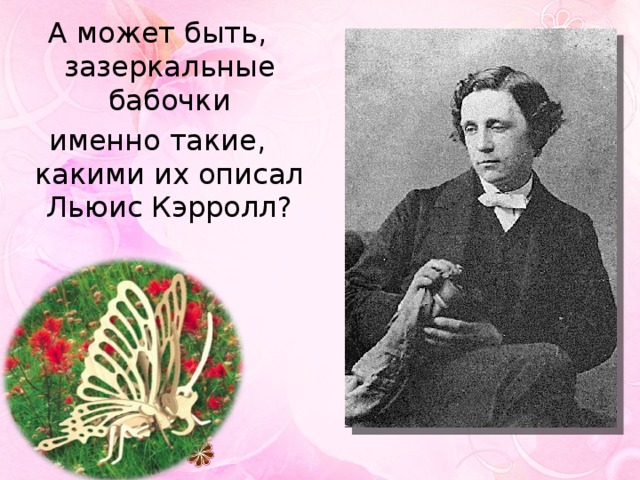 А может быть, зазеркальные бабочки именно такие, какими их описал Льюис Кэрролл? 