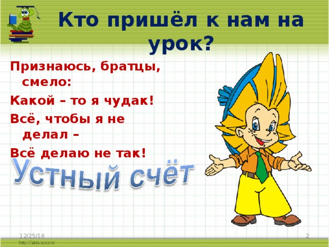 Кто пришёл к нам на урок? Признаюсь, братцы, смело: Какой – то я чудак! Всё, чтобы я не делал – Всё делаю не так! 12/25/16  
