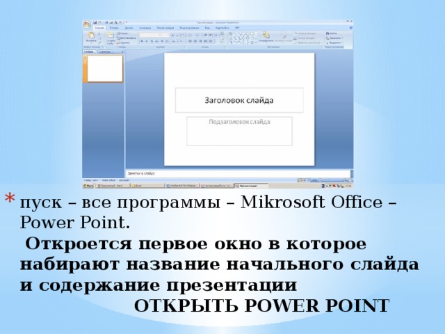 пуск – все программы – Mikrosoft Office – Power Point.   Откроется первое окно в которое набирают название начального слайда и содержание презентации  ОТКРЫТЬ POWER POINT    
