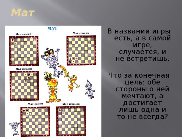 Мат  В названии игры есть, а в самой игре, случается, и не встретишь. Что за конечная цель: обе стороны о ней мечтают, а достигает лишь одна и то не всегда? 
