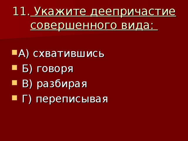 11. Укажите деепричастие совершенного вида:  А) схватившись  Б) говоря  В) разбирая  Г) переписывая  
