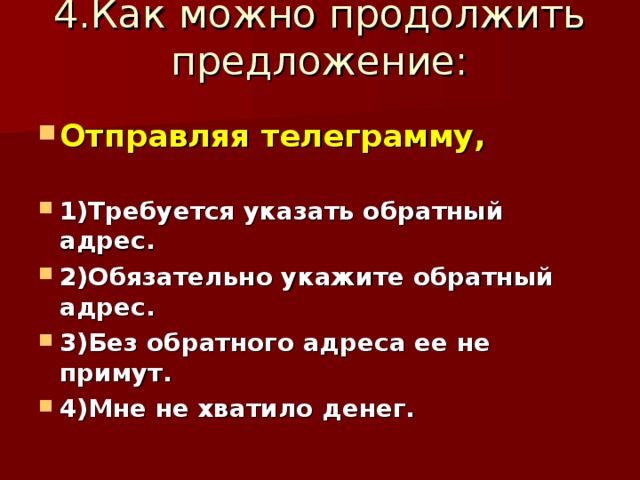 4.Как можно продолжить предложение:   Отправляя телеграмму,  1)Требуется указать обратный адрес. 2)Обязательно укажите обратный адрес. 3)Без обратного адреса ее не примут. 4)Мне не хватило денег.  