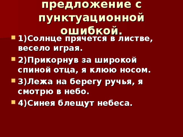 8.Найдите предложение с пунктуационной ошибкой.      1)Солнце прячется в листве, весело играя. 2)Прикорнув за широкой спиной отца, я клюю носом. 3)Лежа на берегу ручья, я смотрю в небо. 4)Синея блещут небеса.  