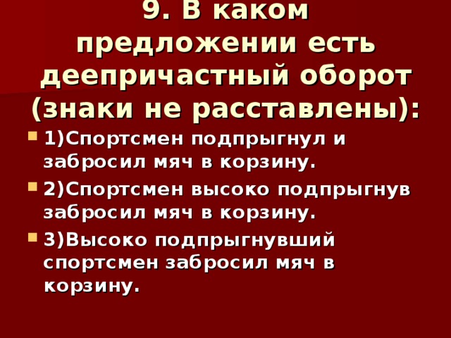 9. В каком предложении есть деепричастный оборот (знаки не расставлены):   1)Спортсмен подпрыгнул и забросил мяч в корзину. 2)Спортсмен высоко подпрыгнув забросил мяч в корзину. 3)Высоко подпрыгнувший спортсмен забросил мяч в корзину.  