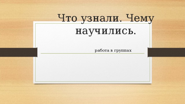 Что узнали. Чему научились. работа в группах 