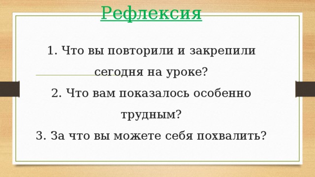 Рефлексия   1. Что вы повторили и закрепили сегодня на уроке?  2. Что вам показалось особенно трудным?  3. За что вы можете себя похвалить? 