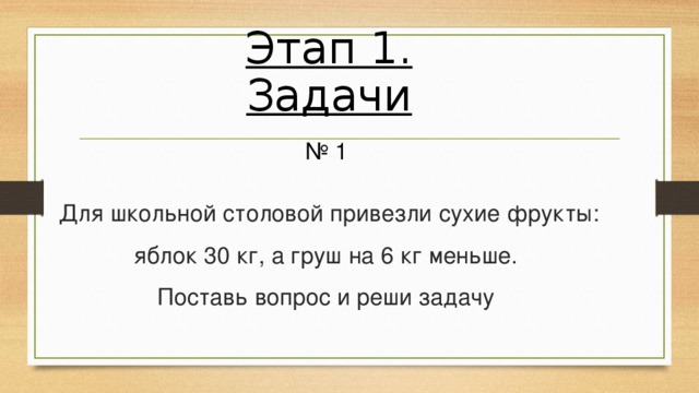 Этап 1. Задачи № 1 Для школьной столовой привезли сухие фрукты: яблок 30 кг, а груш на 6 кг меньше.  Поставь вопрос и реши задачу 